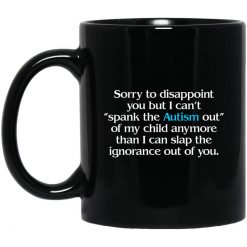 Sorry To Disappoint You But I Can't Spank The Autism Out of My Child Anymore Than I Can Slap The Ignorance Out of You Mug