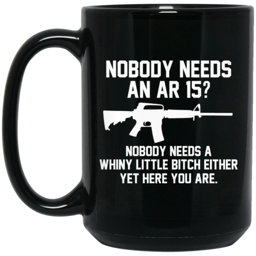 Nobody Needs An AR 15? Nobody Needs A Whiny Little Bitch Either Yet Here You Are Mug 4