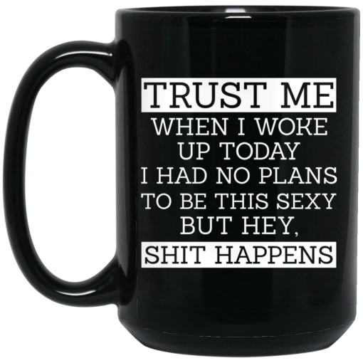 Trust Me When I Woke Up Today I Had No Plans To Be This Sexy But Hey Shit Happens Mug 4
