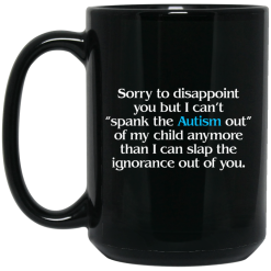 Sorry To Disappoint You But I Can't Spank The Autism Out of My Child Anymore Than I Can Slap The Ignorance Out of You Mug 5