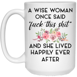 A Wise Woman Once Said Fuck This Shit and She Lived Happily Ever After Mug 5