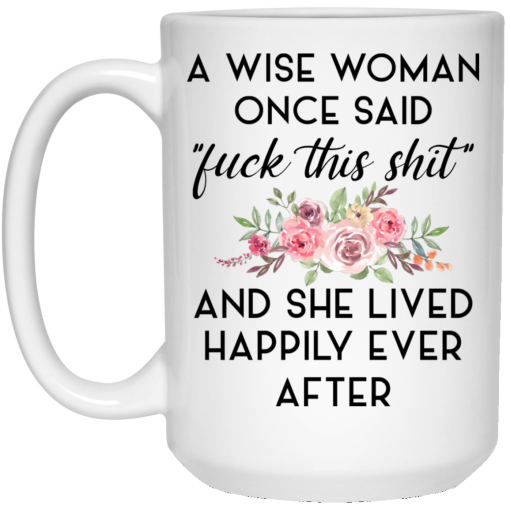 A Wise Woman Once Said Fuck This Shit and She Lived Happily Ever After Mug 3