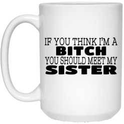 If You Think I'm A Bitch You Should Meet My Sister Mug 5