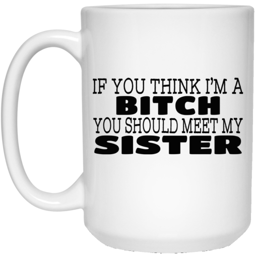 If You Think I'm A Bitch You Should Meet My Sister Mug 4
