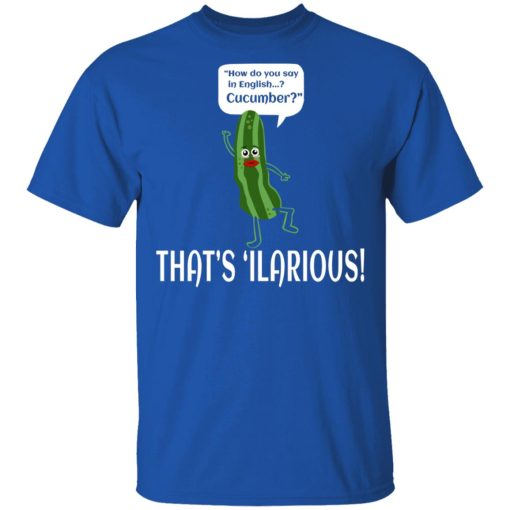 How Do You Say In English Cucumber That's 'ilarious T-Shirts, Hoodies, Long Sleeve 7