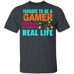 I Choose To Be A Gamer Because Nothing Epic Happens In Real Life T-Shirts, Hoodies, Long Sleeve 27
