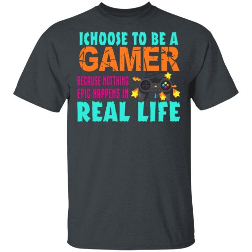 I Choose To Be A Gamer Because Nothing Epic Happens In Real Life T-Shirts, Hoodies, Long Sleeve 3