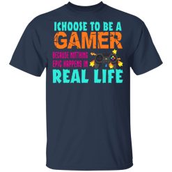 I Choose To Be A Gamer Because Nothing Epic Happens In Real Life T-Shirts, Hoodies, Long Sleeve 29