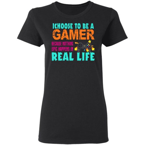 I Choose To Be A Gamer Because Nothing Epic Happens In Real Life T-Shirts, Hoodies, Long Sleeve 9