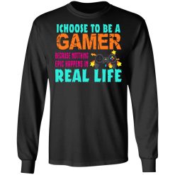 I Choose To Be A Gamer Because Nothing Epic Happens In Real Life T-Shirts, Hoodies, Long Sleeve 41