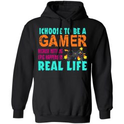 I Choose To Be A Gamer Because Nothing Epic Happens In Real Life T-Shirts, Hoodies, Long Sleeve 43