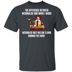 The Difference Between McDonalds And Where I Work McDonalds Only Has One Clown Running The Show T-Shirts, Hoodies, Long Sleeve 27