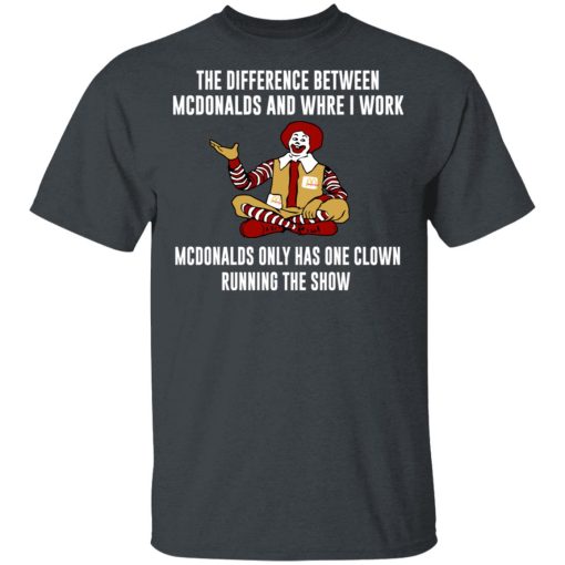 The Difference Between McDonalds And Where I Work McDonalds Only Has One Clown Running The Show T-Shirts, Hoodies, Long Sleeve 3