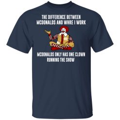 The Difference Between McDonalds And Where I Work McDonalds Only Has One Clown Running The Show T-Shirts, Hoodies, Long Sleeve 29