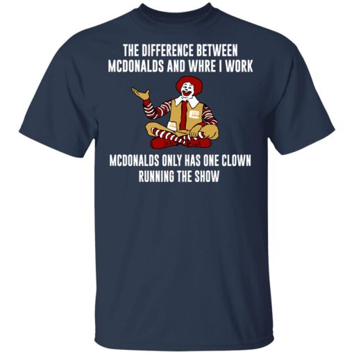 The Difference Between McDonalds And Where I Work McDonalds Only Has One Clown Running The Show T-Shirts, Hoodies, Long Sleeve 5