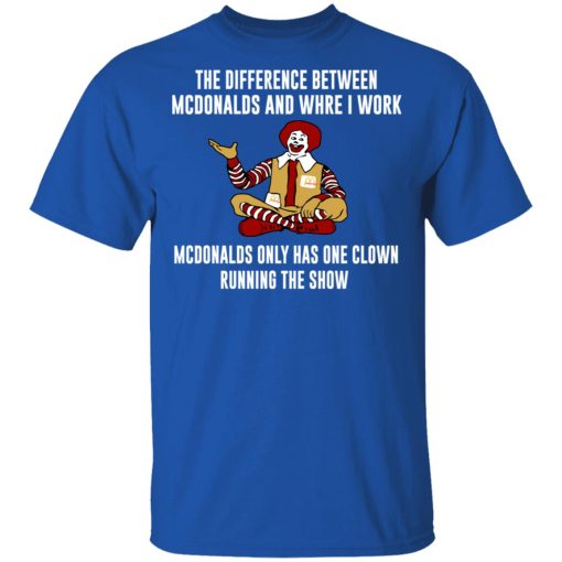 The Difference Between McDonalds And Where I Work McDonalds Only Has One Clown Running The Show T-Shirts, Hoodies, Long Sleeve 8