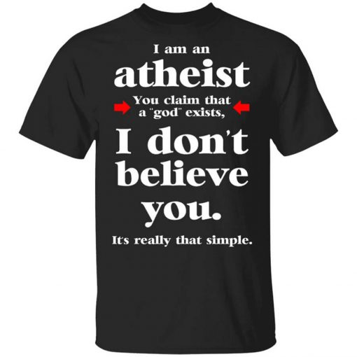 I Am An Atheist You Claim That A God Exists Shirt