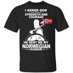 I Asked God For Strength And Courage He Sent Me My Norwegian Husband Shirt