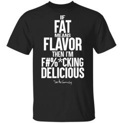 If Fat Means Flavor Then I'm Fucking Delicious Shirt