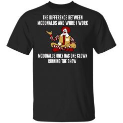 The Difference Between McDonalds And Where I Work McDonalds Only Has One Clown Running The Show T-Shirt