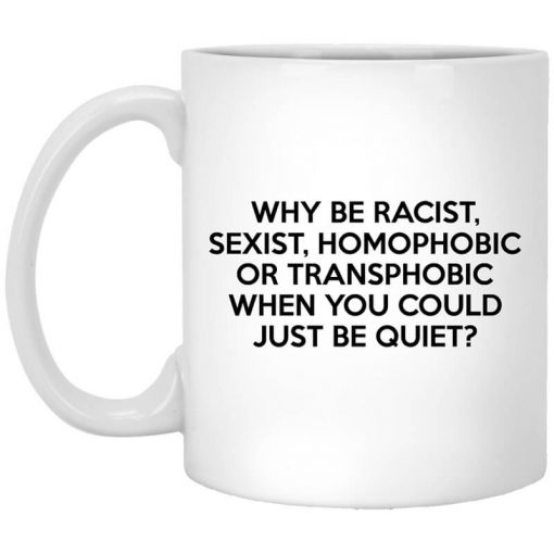 Why Be Racist Sexist Homophobic Or Transphobic When You Could Just Be Quiet Mug