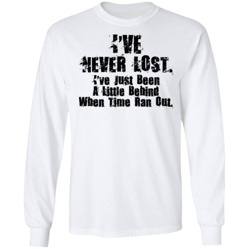 I’ve Never Lost I’ve Just Been A Little Behind When Time Ran Out T-Shirts, Hoodies, Long Sleeve 15