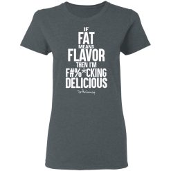 If Fat Means Flavor Then I'm Fucking Delicious T-Shirts, Hoodies, Long Sleeve 35