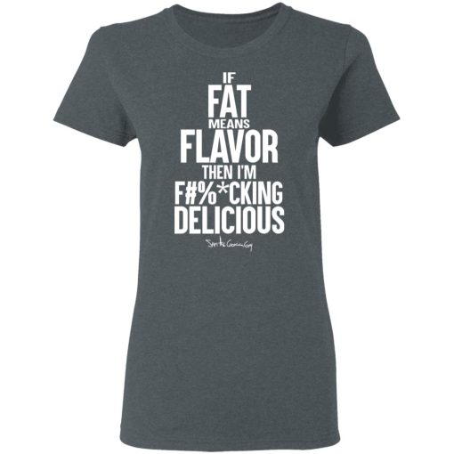 If Fat Means Flavor Then I'm Fucking Delicious T-Shirts, Hoodies, Long Sleeve 11