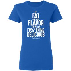 If Fat Means Flavor Then I'm Fucking Delicious T-Shirts, Hoodies, Long Sleeve 39