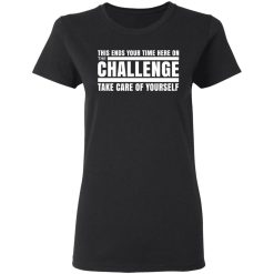 This Ends Your Time Here On The Challenge Take Care Of Yourself T-Shirts, Hoodies, Long Sleeve 33