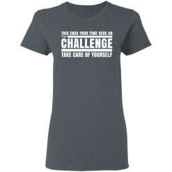 This Ends Your Time Here On The Challenge Take Care Of Yourself T-Shirts, Hoodies, Long Sleeve 36