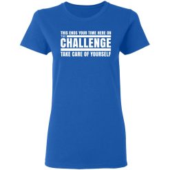 This Ends Your Time Here On The Challenge Take Care Of Yourself T-Shirts, Hoodies, Long Sleeve 39
