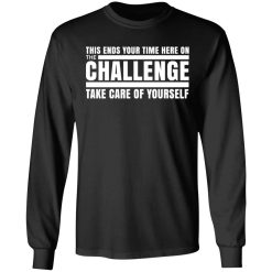 This Ends Your Time Here On The Challenge Take Care Of Yourself T-Shirts, Hoodies, Long Sleeve 42