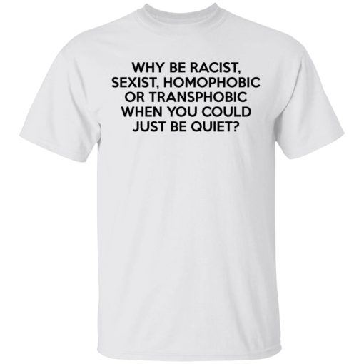 Why Be Racist Sexist Homophobic Or Transphobic When You Could Just Be Quiet T-Shirts, Hoodies, Long Sleeve 3