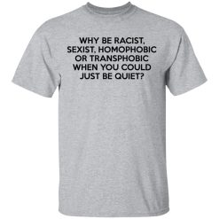 Why Be Racist Sexist Homophobic Or Transphobic When You Could Just Be Quiet T-Shirts, Hoodies, Long Sleeve 27