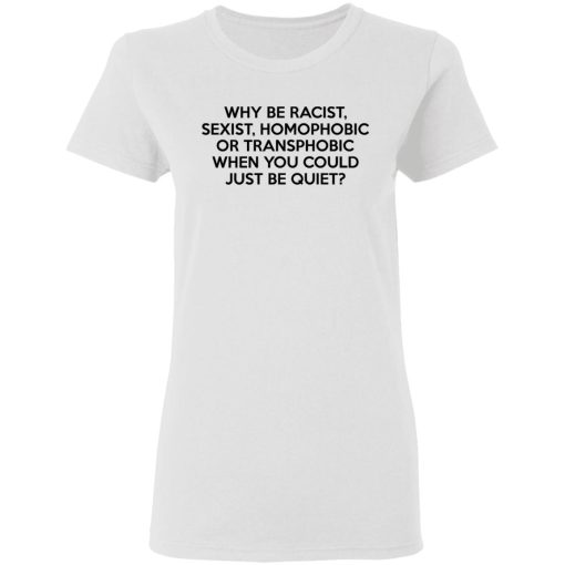 Why Be Racist Sexist Homophobic Or Transphobic When You Could Just Be Quiet T-Shirts, Hoodies, Long Sleeve 9