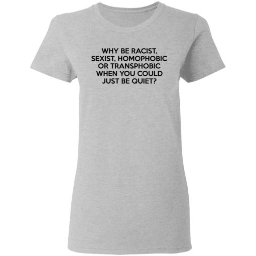 Why Be Racist Sexist Homophobic Or Transphobic When You Could Just Be Quiet T-Shirts, Hoodies, Long Sleeve 11