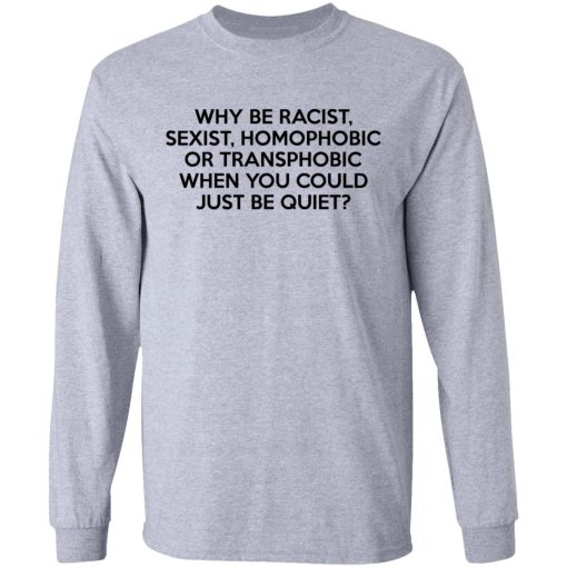 Why Be Racist Sexist Homophobic Or Transphobic When You Could Just Be Quiet T-Shirts, Hoodies, Long Sleeve 13
