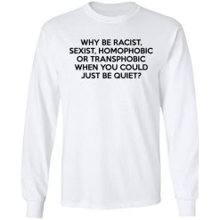 Why Be Racist Sexist Homophobic Or Transphobic When You Could Just Be Quiet T-Shirts, Hoodies, Long Sleeve 37