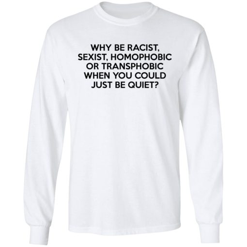 Why Be Racist Sexist Homophobic Or Transphobic When You Could Just Be Quiet T-Shirts, Hoodies, Long Sleeve 15