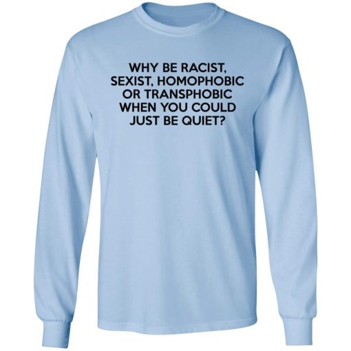 Why Be Racist Sexist Homophobic Or Transphobic When You Could Just Be Quiet T-Shirts, Hoodies, Long Sleeve 17