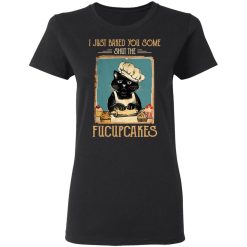 Black Cat I Just Baked You Some Shut The Fucupcakes T-Shirts, Hoodies, Long Sleeve 34