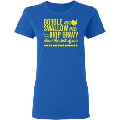 Turkey Gobble Me Swallow Me Drip Gravy Down The Side Of Me Thanksgiving T-Shirts, Hoodies, Long Sleeve 40