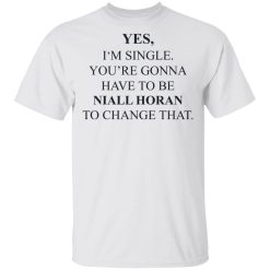 Yes I'm Single You're Gonna Have To Be Niall Horan To Change That T-Shirts, Hoodies, Long Sleeve 25