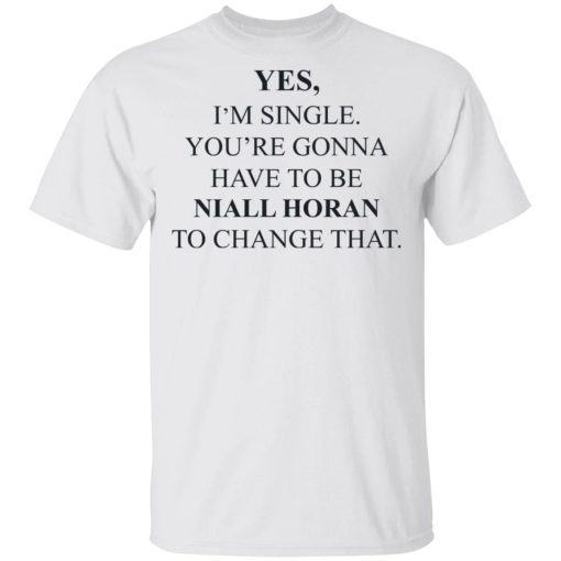 Yes I'm Single You're Gonna Have To Be Niall Horan To Change That T-Shirts, Hoodies, Long Sleeve 3