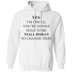 Yes I'm Single You're Gonna Have To Be Niall Horan To Change That T-Shirts, Hoodies, Long Sleeve 43