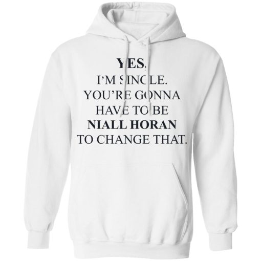 Yes I'm Single You're Gonna Have To Be Niall Horan To Change That T-Shirts, Hoodies, Long Sleeve 21