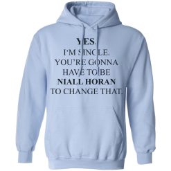 Yes I'm Single You're Gonna Have To Be Niall Horan To Change That T-Shirts, Hoodies, Long Sleeve 45