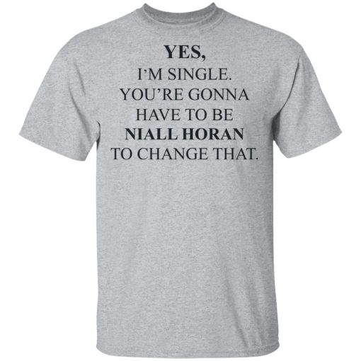 Yes I'm Single You're Gonna Have To Be Niall Horan To Change That T-Shirts, Hoodies, Long Sleeve 5