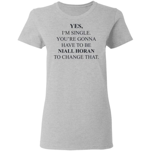 Yes I'm Single You're Gonna Have To Be Niall Horan To Change That T-Shirts, Hoodies, Long Sleeve 11